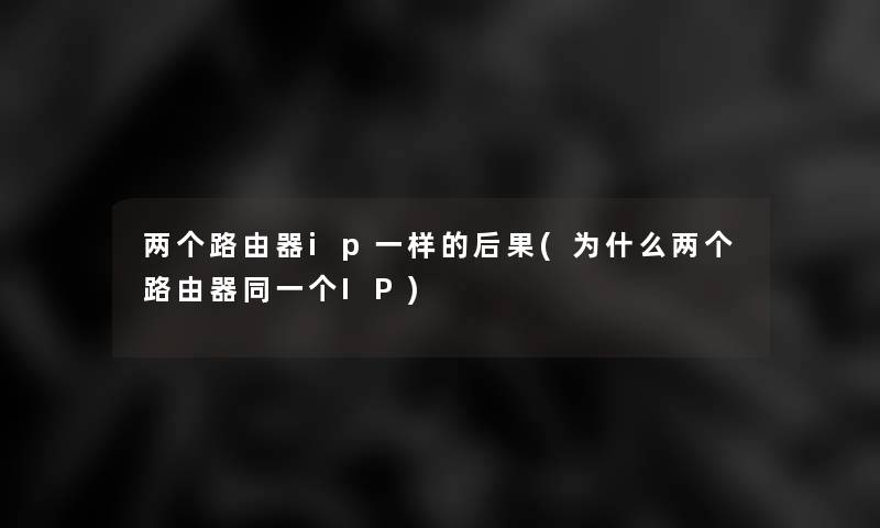 两个路由器ip一样的后果(为什么两个路由器同一个IP) 两个路由器ip一样的后果(为什么两个路由器同一个IP)