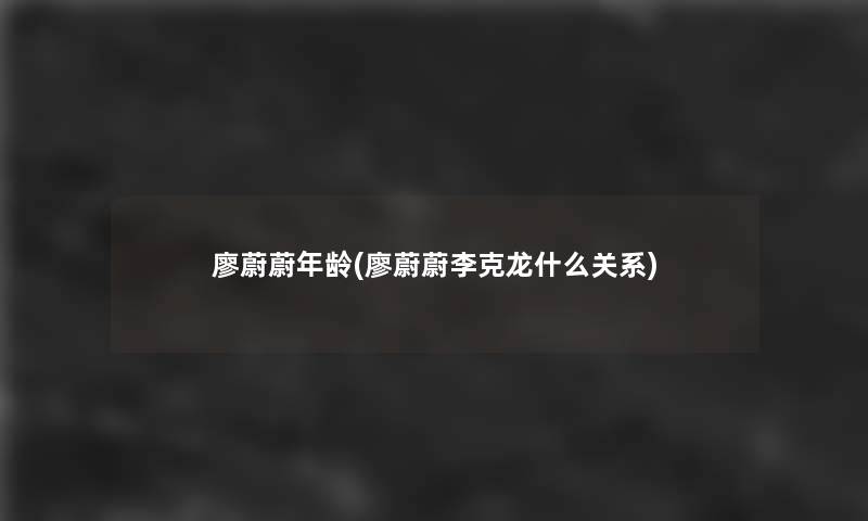 廖蔚蔚年龄(廖蔚蔚李克龙什么关系) 廖蔚蔚年龄(廖蔚蔚李克龙什么关系)