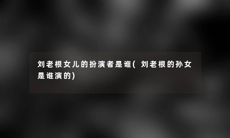 刘老根女儿的扮演者是谁(刘老根的孙女是谁演的) 刘老根女儿的扮演者是谁(刘老根的孙女是谁演的)