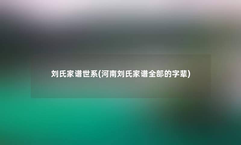 刘氏家谱世系(河南刘氏家谱整理的的字辈) 刘氏家谱世系(河南刘氏家谱整理的的字辈)