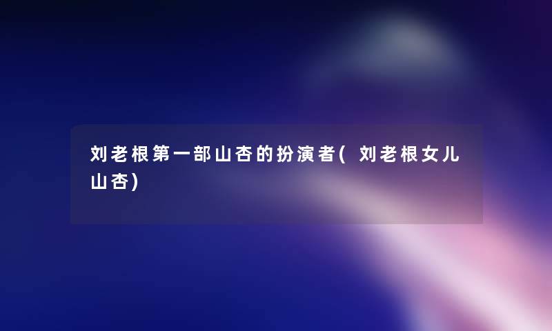 刘老根第一部山杏的扮演者(刘老根女儿山杏) 刘老根第一部山杏的扮演者(刘老根女儿山杏)