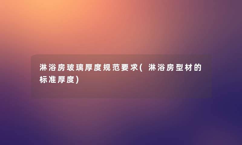 淋浴房玻璃厚度规范要求(淋浴房型材的标准厚度) 淋浴房玻璃厚度规范要求(淋浴房型材的标准厚度)