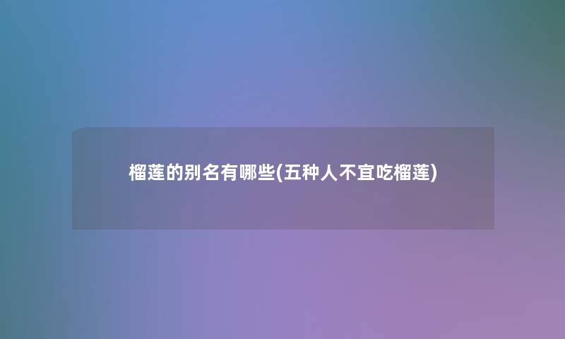 榴莲的别名有哪些(五种人不宜吃榴莲) 榴莲的别名有哪些(五种人不宜吃榴莲)
