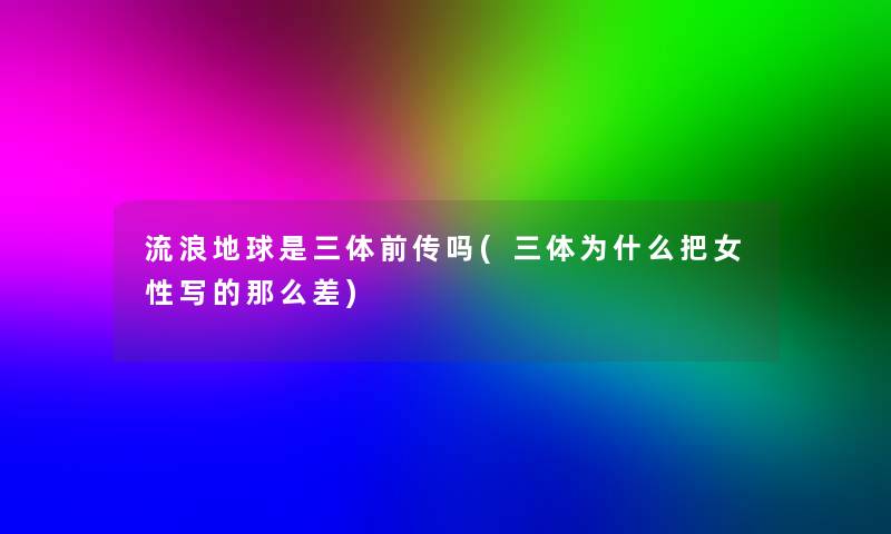 流浪地球是三体前传吗(三体为什么把女性写的差) 流浪地球是三体前传吗(三体为什么把女性写的差)