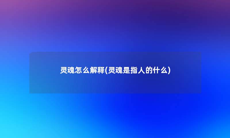 灵魂怎么解释(灵魂是指人的什么) 灵魂怎么解释(灵魂是指人的什么)