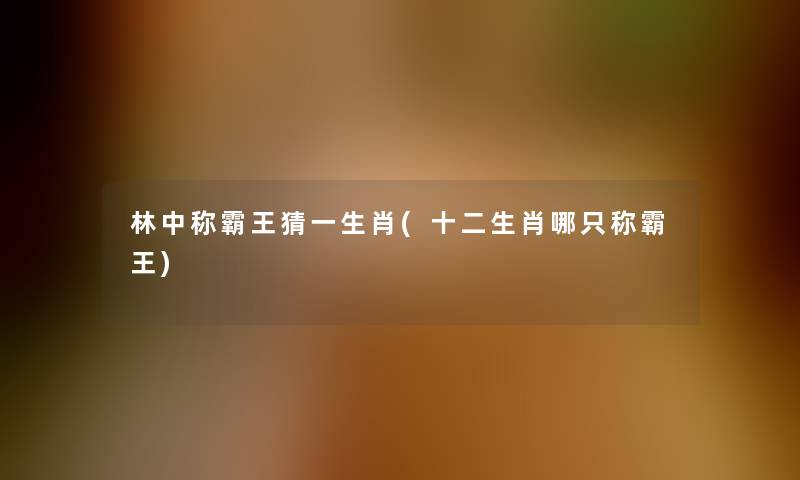 林中称霸王猜一生肖(十二生肖哪只称霸王) 林中称霸王猜一生肖(十二生肖哪只称霸王)