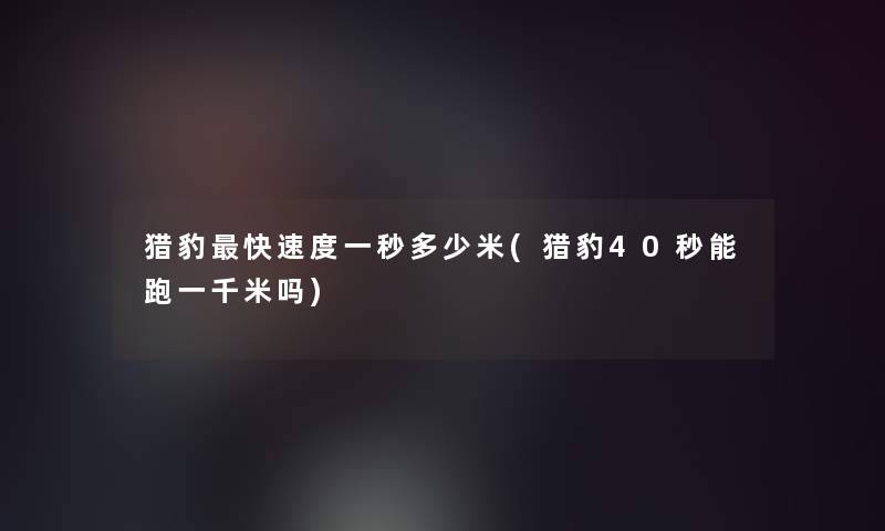 猎豹快速度一秒多少米(猎豹40秒能跑一千米吗) 猎豹快速度一秒多少米(猎豹40秒能跑一千米吗)