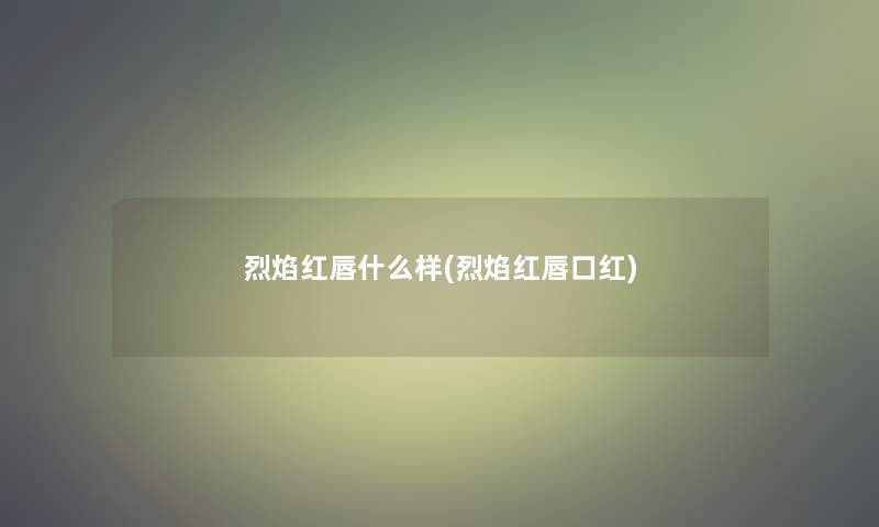 烈焰红唇什么样(烈焰红唇口红) 烈焰红唇什么样(烈焰红唇口红)