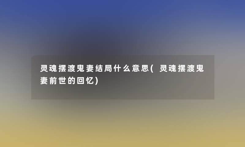 灵魂摆渡鬼妻结局什么意思(灵魂摆渡鬼妻前世的回忆) 灵魂摆渡鬼妻结局什么意思(灵魂摆渡鬼妻前世的回忆)