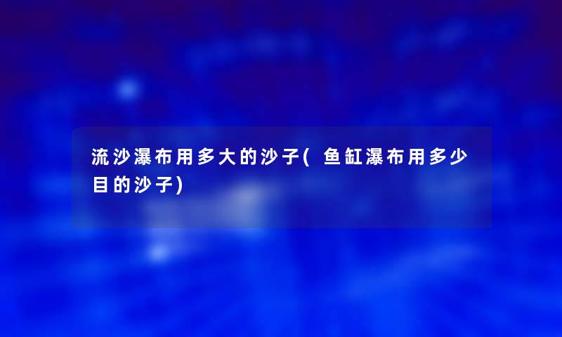 流沙瀑布用多大的沙子(鱼缸瀑布用多少目的沙子) 流沙瀑布用多大的沙子(鱼缸瀑布用多少目的沙子)