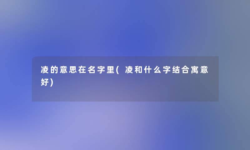 凌的意思在名字里(凌和什么字结合寓意好) 凌的意思在名字里(凌和什么字结合寓意好)