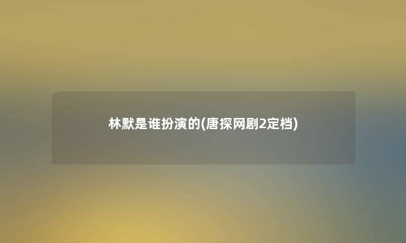 林默是谁扮演的(唐探网剧2定档) 林默是谁扮演的(唐探网剧2定档)