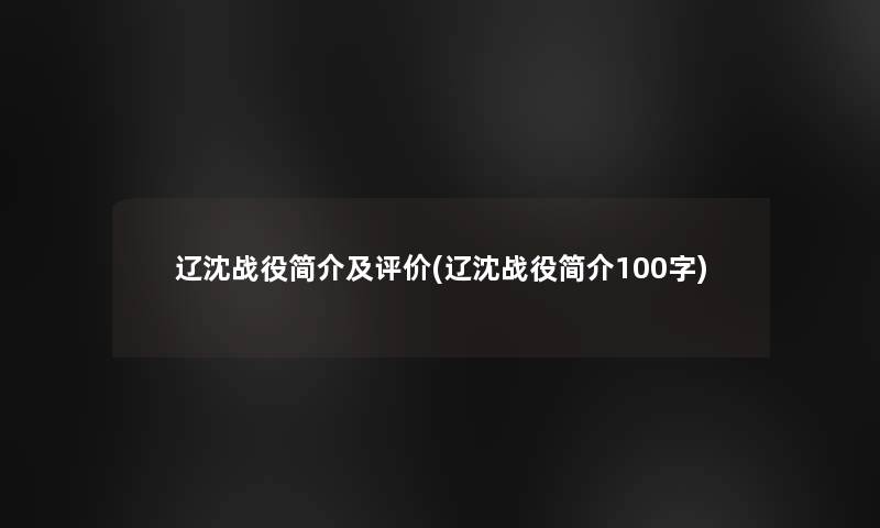 辽沈战役简介及评价(辽沈战役简介100字) 辽沈战役简介及评价(辽沈战役简介100字)
