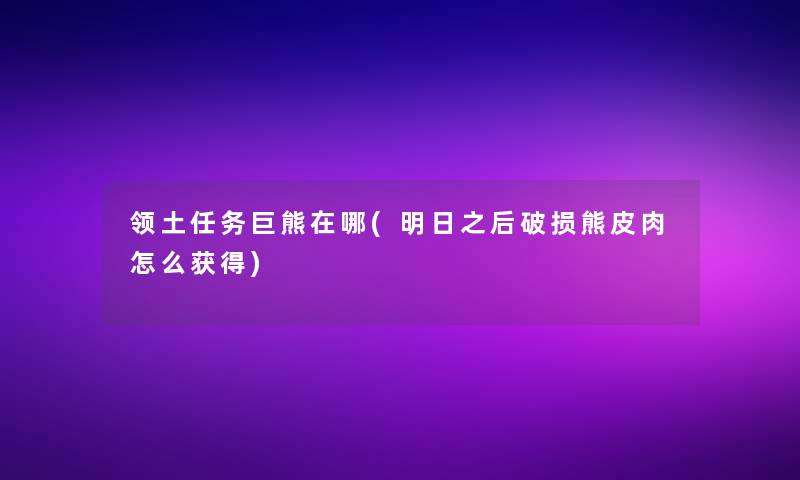 领土任务巨熊在哪(明日之后破损熊皮肉怎么获得) 领土任务巨熊在哪(明日之后破损熊皮肉怎么获得)