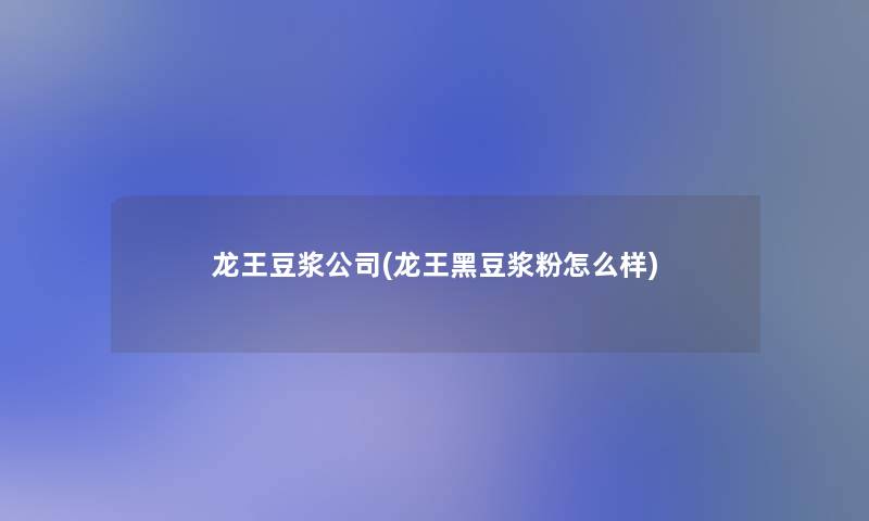 龙王豆浆公司(龙王黑豆浆粉怎么样) 龙王豆浆公司(龙王黑豆浆粉怎么样)