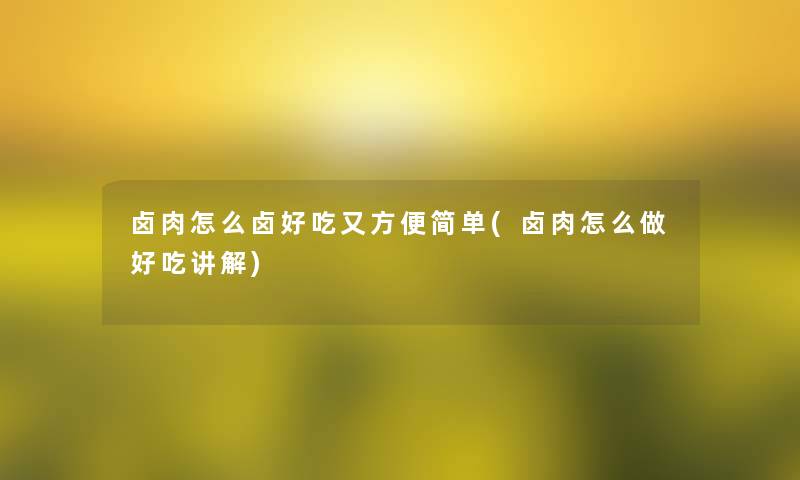 卤肉怎么卤好吃又方便简单(卤肉怎么做好吃讲解) 卤肉怎么卤好吃又方便简单(卤肉怎么做好吃讲解)