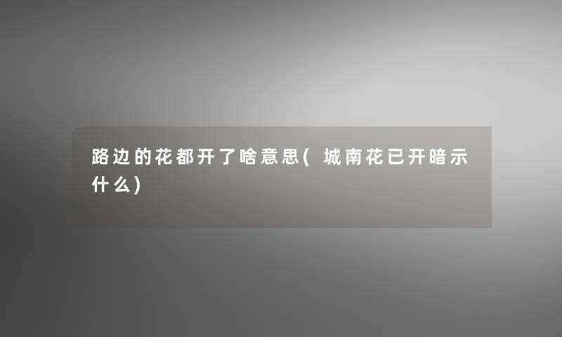 路边的花都开了啥意思(城南花已开暗示什么) 路边的花都开了啥意思(城南花已开暗示什么)