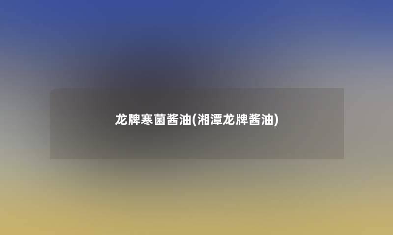 龙牌寒菌酱油(湘潭龙牌酱油) 龙牌寒菌酱油(湘潭龙牌酱油)