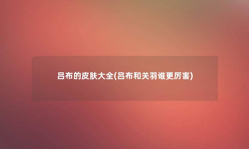 吕布的皮肤大全(吕布和关羽谁更厉害) 吕布的皮肤大全(吕布和关羽谁更厉害)