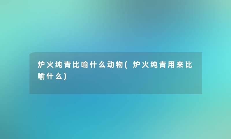 炉火纯青比喻什么动物(炉火纯青用来比喻什么) 炉火纯青比喻什么动物(炉火纯青用来比喻什么)