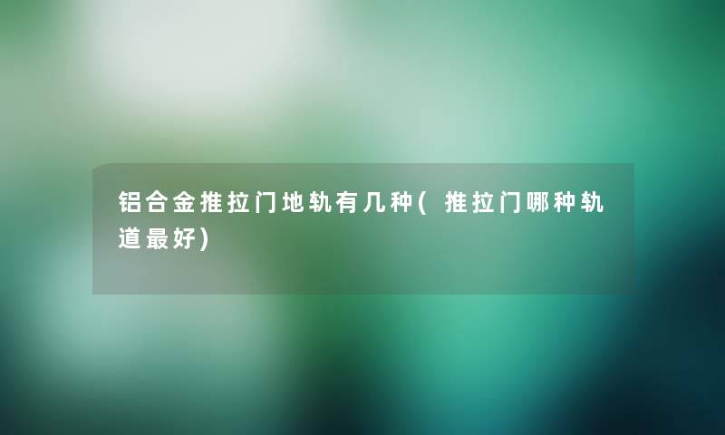 铝合金推拉门地轨有几种(推拉门哪种轨道好) 铝合金推拉门地轨有几种(推拉门哪种轨道好)