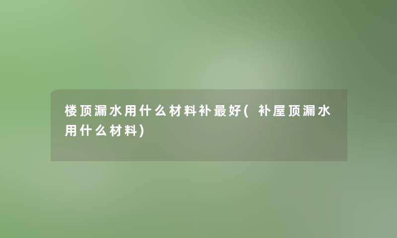 楼顶漏水用什么材料补好(补屋顶漏水用什么材料) 楼顶漏水用什么材料补好(补屋顶漏水用什么材料)