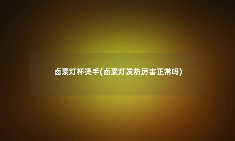 卤素灯杯烫手(卤素灯发热厉害正常吗) 卤素灯杯烫手(卤素灯发热厉害正常吗)