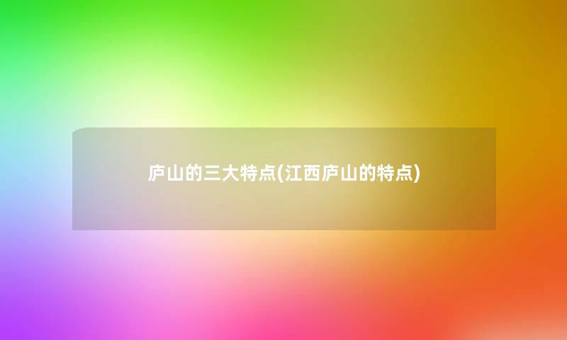 庐山的三大特点(江西庐山的特点) 庐山的三大特点(江西庐山的特点)