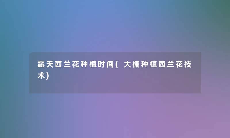 露天西兰花种植时间(大棚种植西兰花技术) 露天西兰花种植时间(大棚种植西兰花技术)