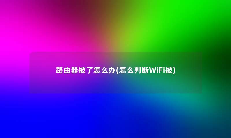 路由器被了怎么办(怎么判断WiFi被) 路由器被了怎么办(怎么判断WiFi被)