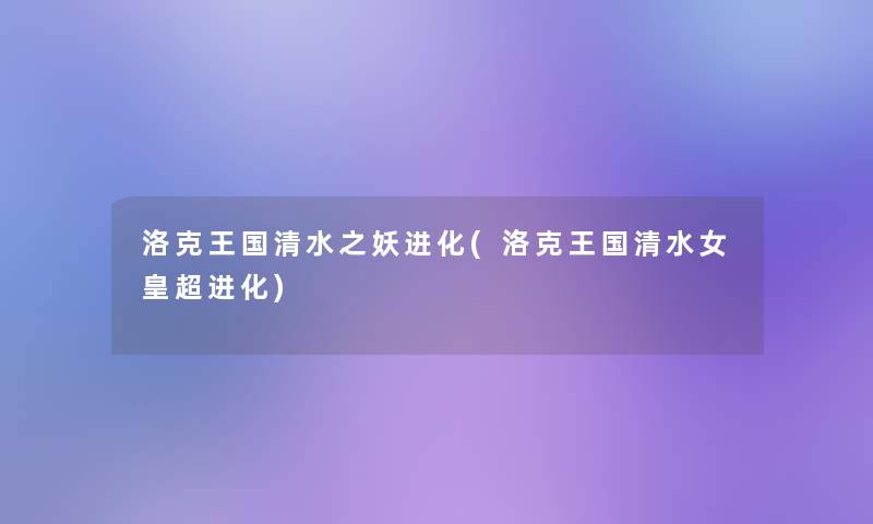 洛克王国清水之妖进化(洛克王国清水女皇超进化) 洛克王国清水之妖进化(洛克王国清水女皇超进化)