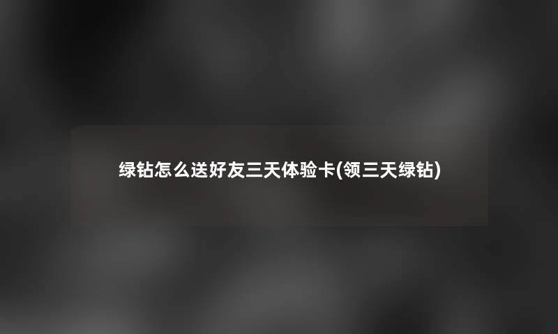 绿钻怎么送好友三天体验卡(领三天绿钻) 绿钻怎么送好友三天体验卡(领三天绿钻)