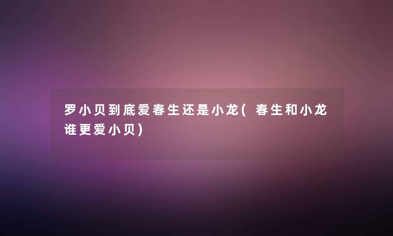 罗小贝到底爱春生还是小龙(春生和小龙谁更爱小贝)