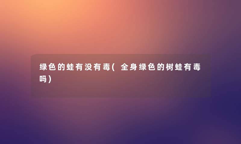 绿色的蛙有没有毒(全身绿色的树蛙有毒吗) 绿色的蛙有没有毒(全身绿色的树蛙有毒吗)