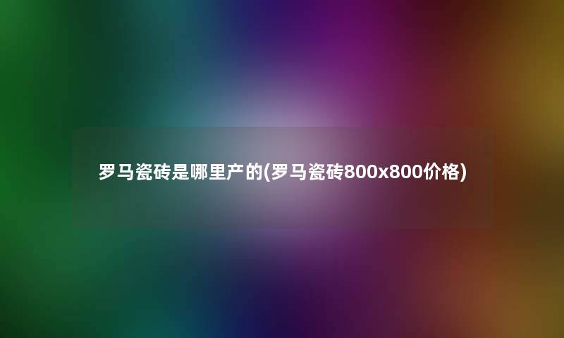 罗马瓷砖是哪里产的(罗马瓷砖800x800价格) 罗马瓷砖是哪里产的(罗马瓷砖800x800价格)