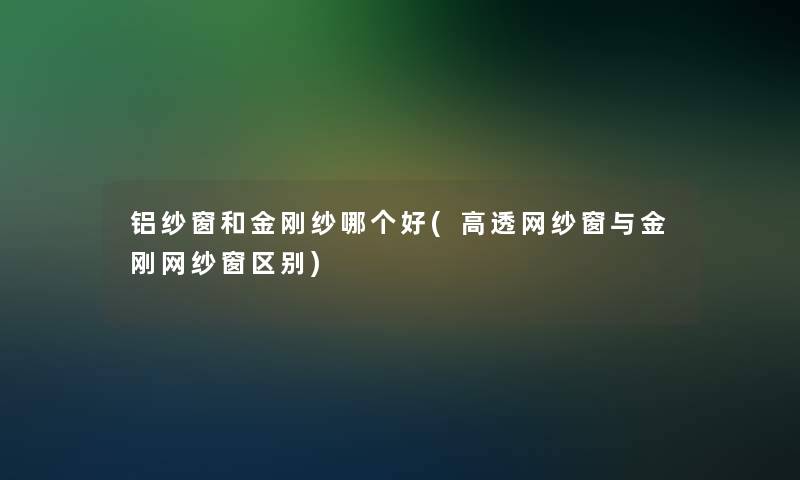 铝纱窗和金刚纱哪个好(高透网纱窗与金刚网纱窗区别) 铝纱窗和金刚纱哪个好(高透网纱窗与金刚网纱窗区别)