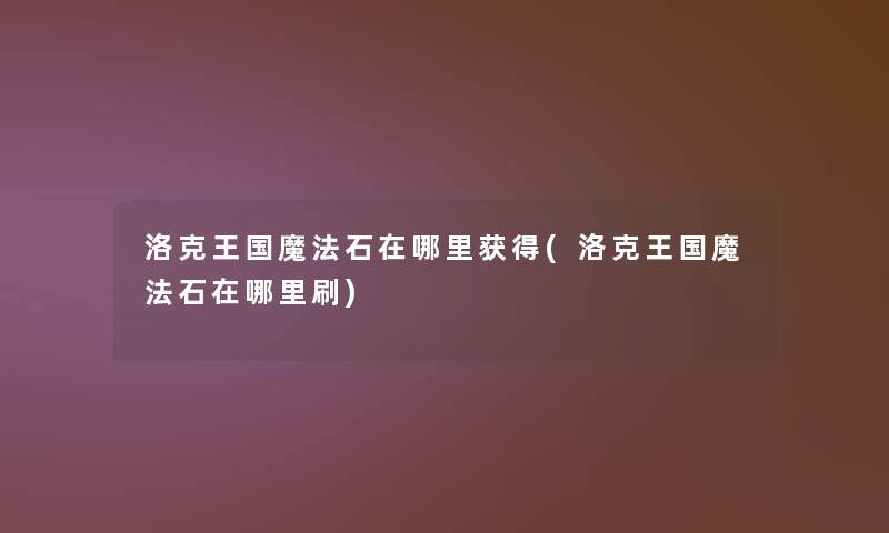 洛克王国魔法石在哪里获得(洛克王国魔法石在哪里刷) 洛克王国魔法石在哪里获得(洛克王国魔法石在哪里刷)