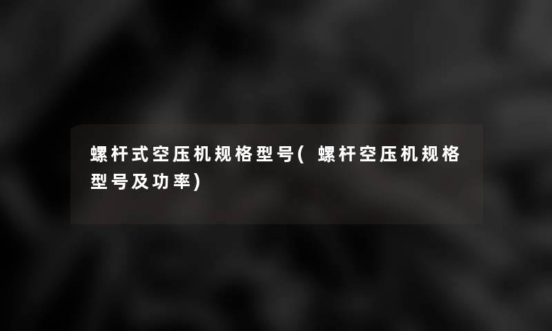 螺杆式空压机规格型号(螺杆空压机规格型号及功率) 螺杆式空压机规格型号(螺杆空压机规格型号及功率)