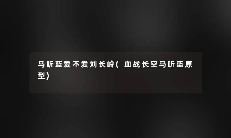 马昕蓝爱不爱刘长岭(长空马昕蓝原型) 马昕蓝爱不爱刘长岭(长空马昕蓝原型)