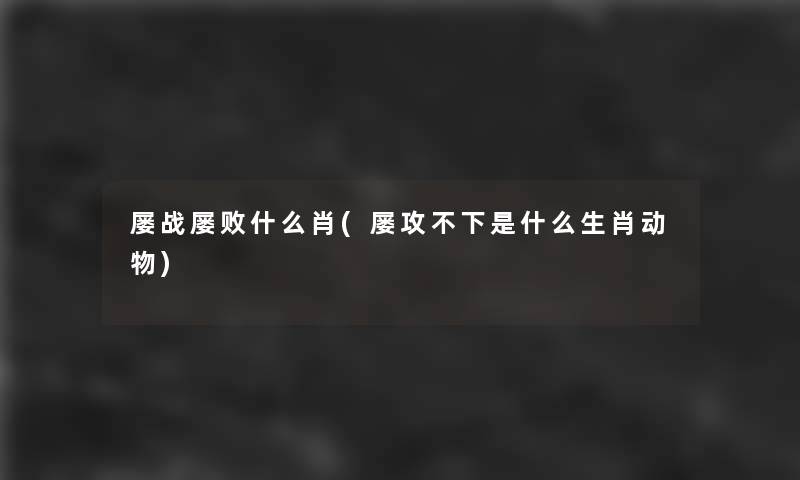 屡战屡败什么肖(屡攻不下是什么生肖动物) 屡战屡败什么肖(屡攻不下是什么生肖动物)