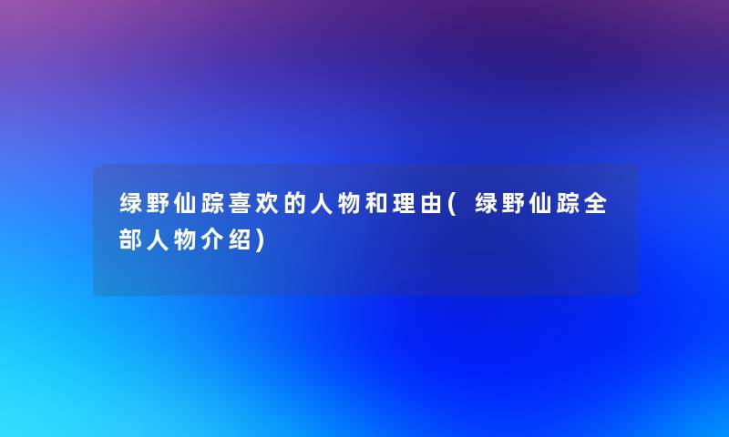 绿野仙踪喜欢的人物和理由(绿野仙踪整理的人物介绍) 绿野仙踪喜欢的人物和理由(绿野仙踪整理的人物介绍)
