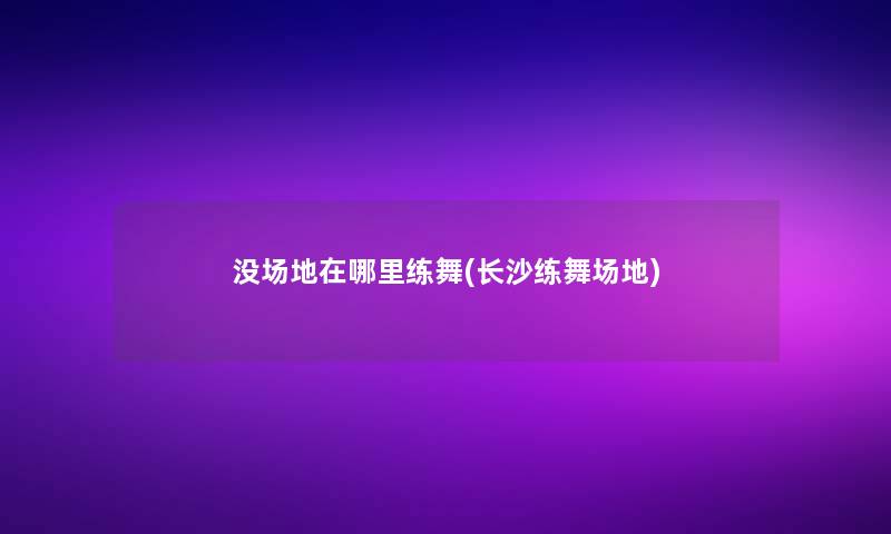 没场地在哪里练舞(长沙练舞场地) 没场地在哪里练舞(长沙练舞场地)