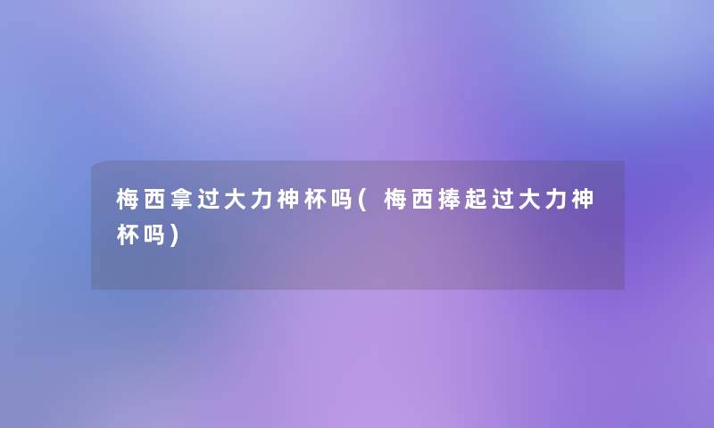 梅西拿过大力神杯吗(梅西捧起过大力神杯吗) 梅西拿过大力神杯吗(梅西捧起过大力神杯吗)