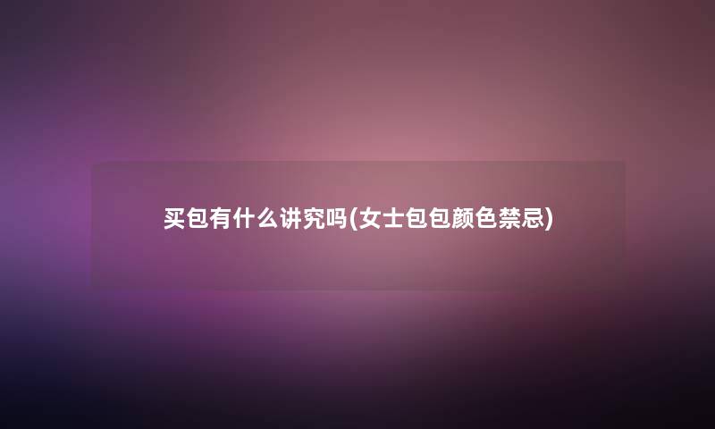 买包有什么讲究吗(女士包包颜色禁忌) 买包有什么讲究吗(女士包包颜色禁忌)