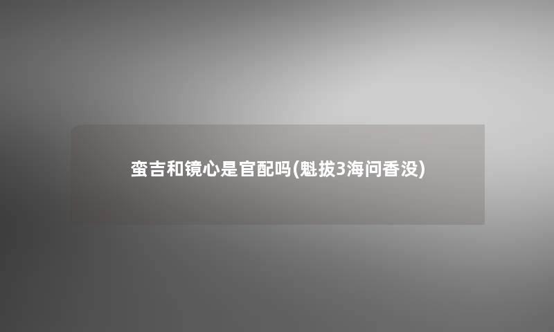 蛮吉和镜心是官配吗(魁拔3海问香没) 蛮吉和镜心是官配吗(魁拔3海问香没)
