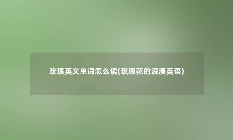 玫瑰英文单词怎么读(玫瑰花的浪漫英语) 玫瑰英文单词怎么读(玫瑰花的浪漫英语)