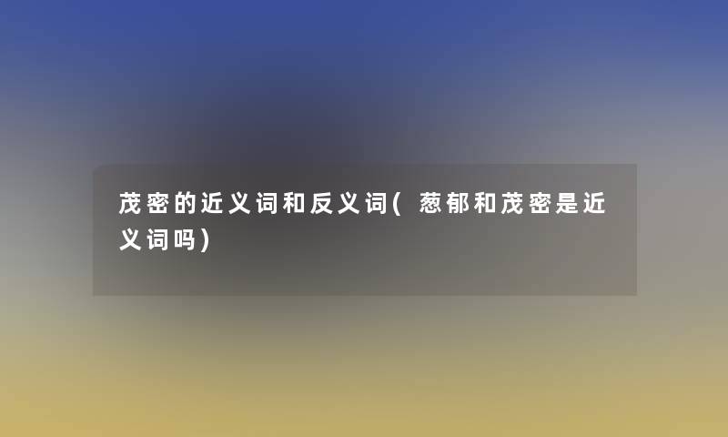 茂密的近义词和反义词(葱郁和茂密是近义词吗) 茂密的近义词和反义词(葱郁和茂密是近义词吗)