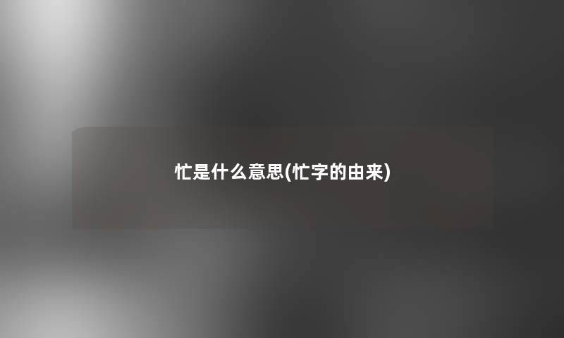 忙是什么意思(忙字的由来) 忙是什么意思(忙字的由来)