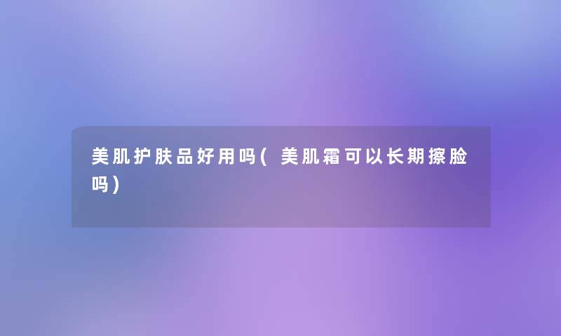 美肌护肤品好用吗(美肌霜可以长期擦脸吗) 美肌护肤品好用吗(美肌霜可以长期擦脸吗)