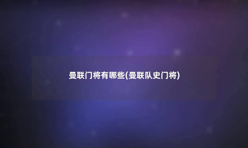 曼联门将有哪些(曼联队史门将) 曼联门将有哪些(曼联队史门将)